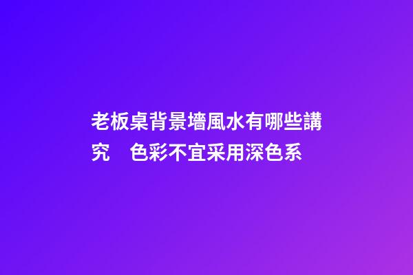老板桌背景墻風水有哪些講究　色彩不宜采用深色系